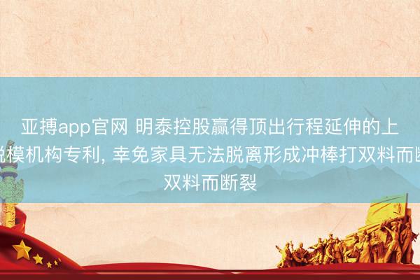 亚搏app官网 明泰控股赢得顶出行程延伸的上模脱模机构专利， 幸免家具无法脱离形成冲棒打双料而断裂