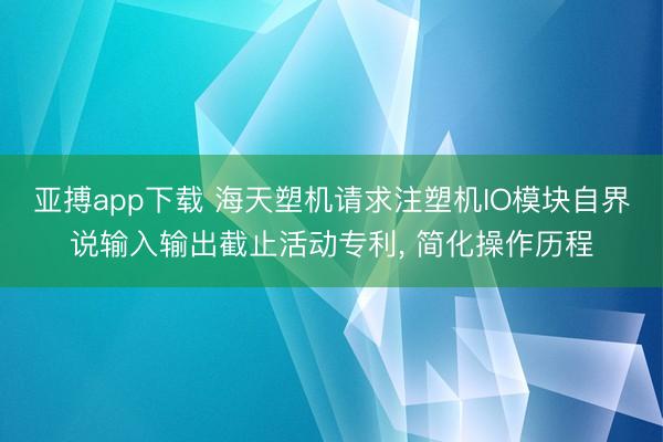 亚搏app下载 海天塑机请求注塑机IO模块自界说输入输出截止活动专利, 简化操作历程