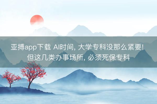 亚搏app下载 AI时间， 大学专科没那么紧要! 但这几类办事场所， 必须死保专科
