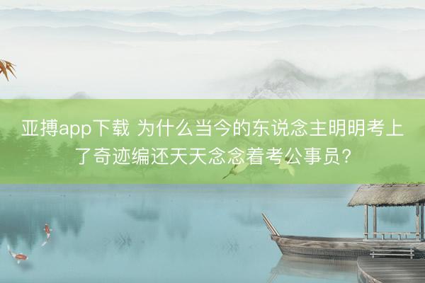 亚搏app下载 为什么当今的东说念主明明考上了奇迹编还天天念念着考公事员?