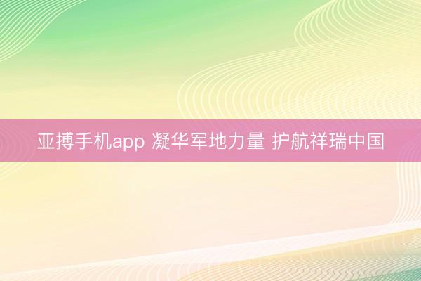 亚搏手机app 凝华军地力量 护航祥瑞中国