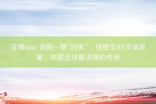 亚搏app 崇明一期“回家”：徐根宝82岁诞辰宴，中国足球最讲理的传承