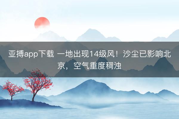 亚搏app下载 一地出现14级风！沙尘已影响北京，空气重度稠浊