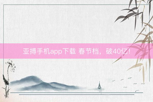 亚搏手机app下载 春节档，破40亿！