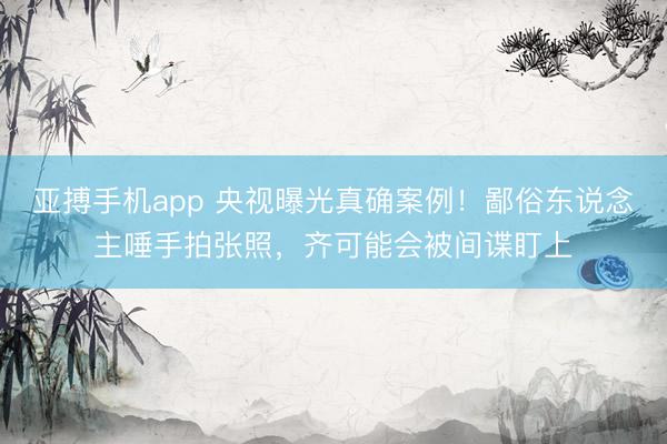 亚搏手机app 央视曝光真确案例!鄙俗东说念主唾手拍张照,齐可能会被间谍盯上