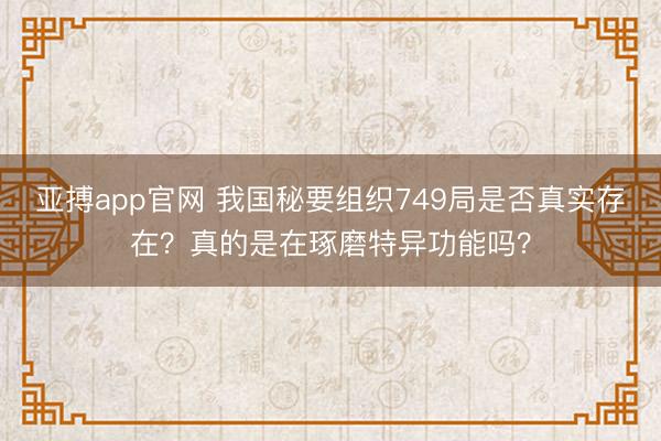 亚搏app官网 我国秘要组织749局是否真实存在?真的是在琢磨特异功能吗?