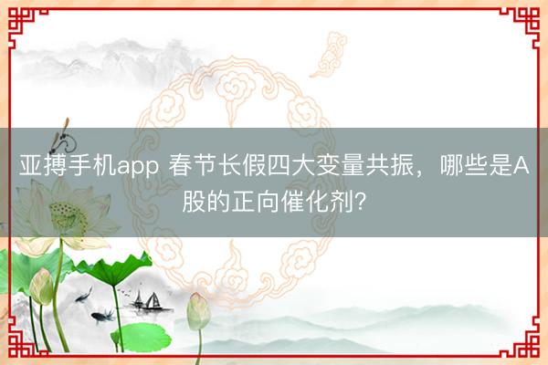亚搏手机app 春节长假四大变量共振，哪些是A股的正向催化剂？