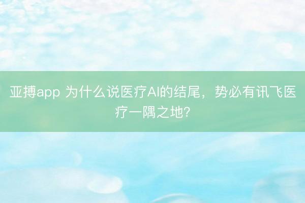 亚搏app 为什么说医疗AI的结尾，势必有讯飞医疗一隅之地？