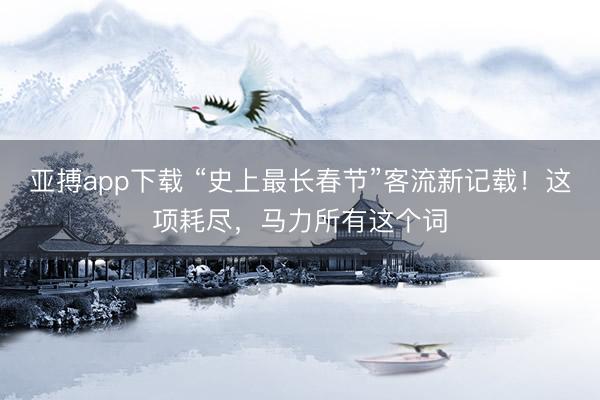 亚搏app下载 “史上最长春节”客流新记载！这项耗尽，马力所有这个词
