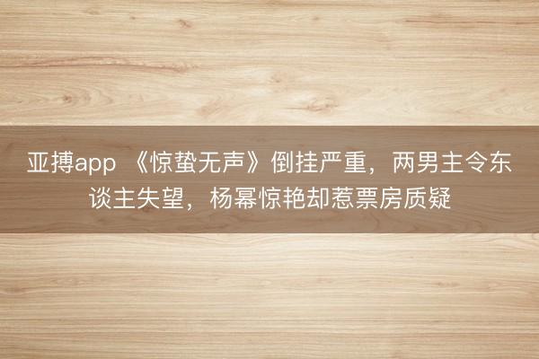 亚搏app 《惊蛰无声》倒挂严重，两男主令东谈主失望，杨幂惊艳却惹票房质疑