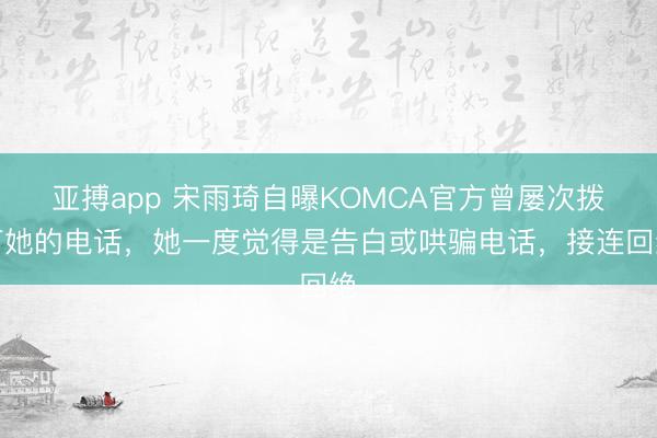 亚搏app 宋雨琦自曝KOMCA官方曾屡次拨打她的电话，她一度觉得是告白或哄骗电话，接连回绝