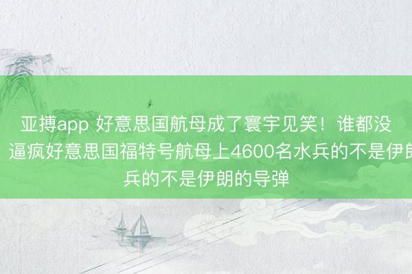 亚搏app 好意思国航母成了寰宇见笑！谁都没念念到，逼疯好意思国福特号航母上4600名水兵的不是伊朗的导弹