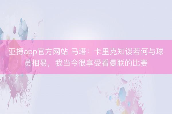 亚搏app官方网站 马塔：卡里克知谈若何与球员相易，我当今很享受看曼联的比赛