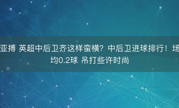亚搏 英超中后卫齐这样蛮横？中后卫进球排行！场均0.2球 吊打些许时尚