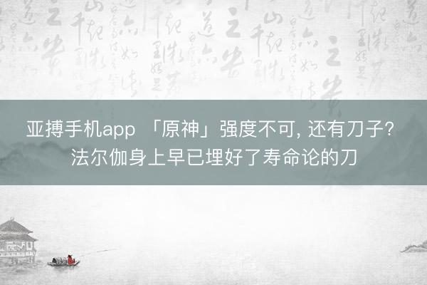 亚搏手机app 「原神」强度不可， 还有刀子? 法尔伽身上早已埋好了寿命论的刀