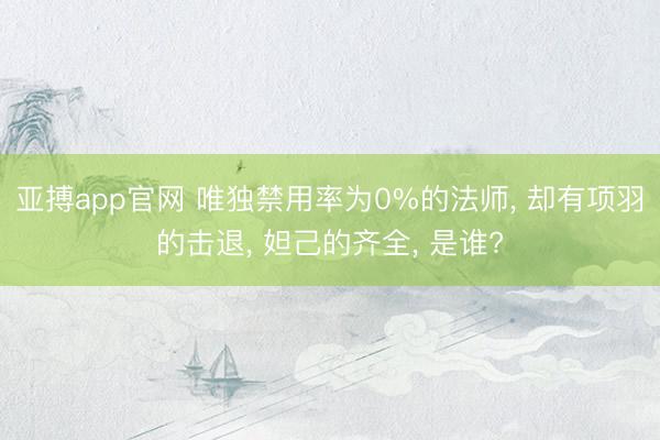 亚搏app官网 唯独禁用率为0%的法师， 却有项羽的击退， 妲己的齐全， 是谁?
