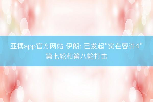 亚搏app官方网站 伊朗: 已发起“实在容许4”第七轮和第八轮打击
