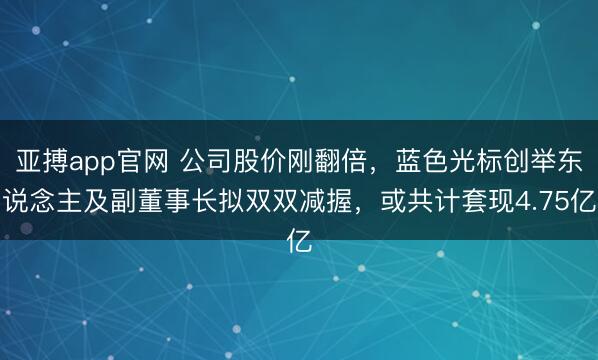 亚搏app官网 公司股价刚翻倍,蓝色光标创举东说念主及副董事长拟双双减握,或共计套现4.75亿