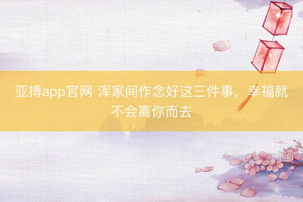 亚搏app官网 浑家间作念好这三件事，幸福就不会离你而去