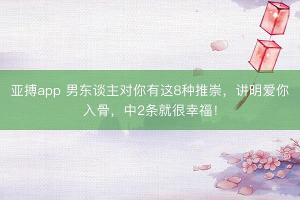 亚搏app 男东谈主对你有这8种推崇,讲明爱你入骨,中2条就很幸福!