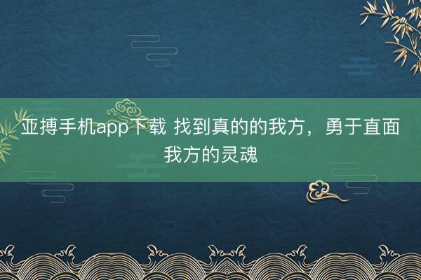 亚搏手机app下载 找到真的的我方,勇于直面我方的灵魂
