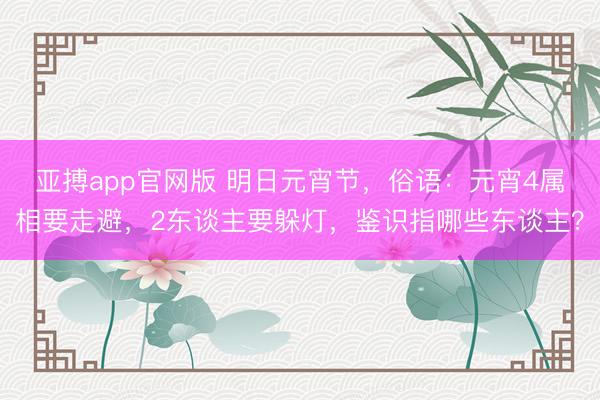 亚搏app官网版 明日元宵节，俗语：元宵4属相要走避，2东谈主要躲灯，鉴识指哪些东谈主？