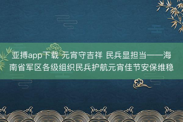 亚搏app下载 元宵守吉祥 民兵显担当——海南省军区各级组织民兵护航元宵佳节安保维稳