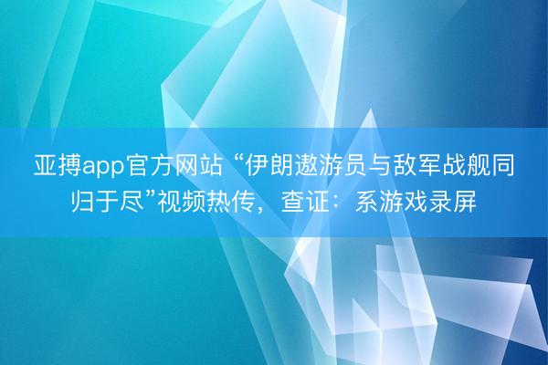 亚搏app官方网站 “伊朗遨游员与敌军战舰同归于尽”视频热传，查证：系游戏录屏