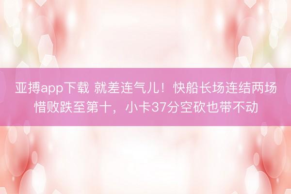 亚搏app下载 就差连气儿！快船长场连结两场惜败跌至第十，小卡37分空砍也带不动