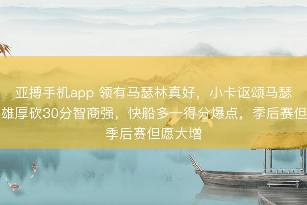 亚搏手机app 领有马瑟林真好，小卡讴颂马瑟林单场雄厚砍30分智商强，快船多一得分爆点，季后赛但愿大增