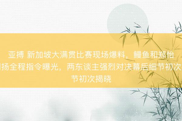 亚搏 新加坡大满贯比赛现场爆料，鳗鱼和郑怡静阐扬全程指令曝光，两东谈主强烈对决幕后细节初次揭晓