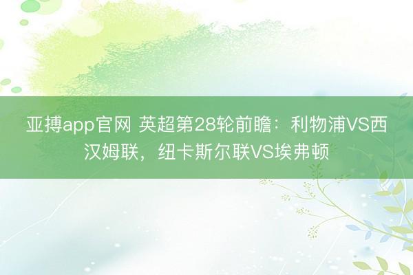 亚搏app官网 英超第28轮前瞻：利物浦VS西汉姆联，纽卡斯尔联VS埃弗顿
