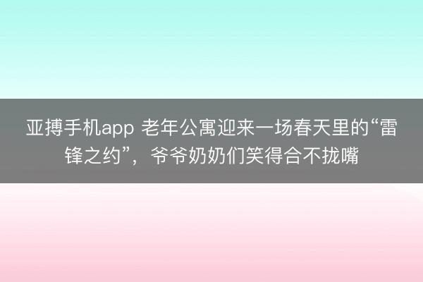 亚搏手机app 老年公寓迎来一场春天里的“雷锋之约”，爷爷奶奶们笑得合不拢嘴