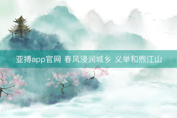 亚搏app官网 春风浸润城乡 义举和煦江山