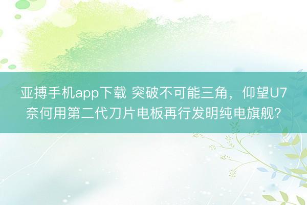 亚搏手机app下载 突破不可能三角,仰望U7奈何用第二代刀片电板再行发明纯电旗舰?
