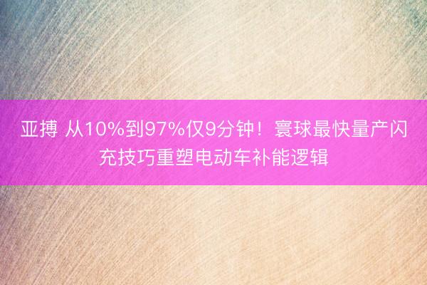 亚搏 从10%到97%仅9分钟！寰球最快量产闪充技巧重塑电动车补能逻辑