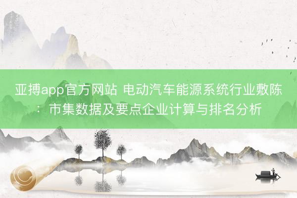 亚搏app官方网站 电动汽车能源系统行业敷陈:市集数据及要点企业计算与排名分析