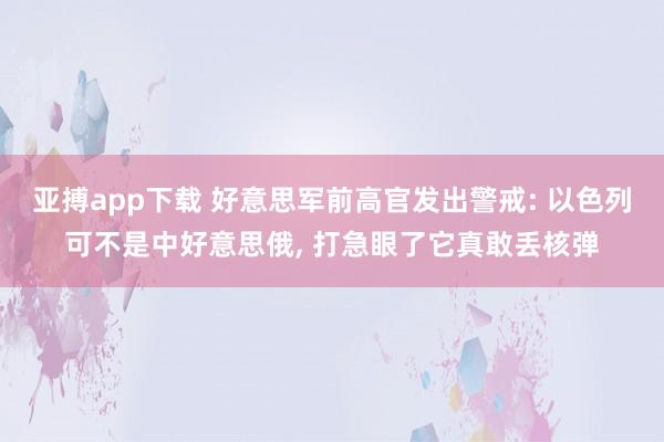 亚搏app下载 好意思军前高官发出警戒: 以色列可不是中好意思俄, 打急眼了它真敢丢核弹