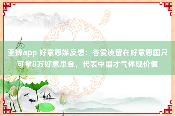 亚搏app 好意思媒反想：谷爱凌留在好意思国只可拿8万好意思金，代表中国才气体现价值