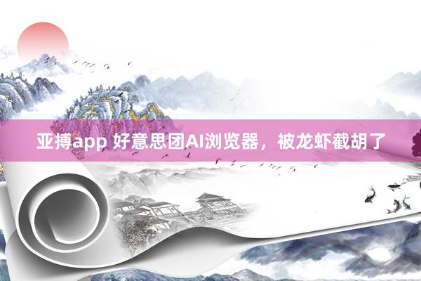 亚搏app 好意思团AI浏览器,被龙虾截胡了