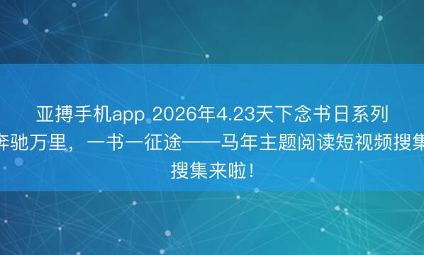 亚搏手机app 2026年4.23天下念书日系列看成|奔驰万里，一书一征途——马年主题阅读短视频搜集来啦！