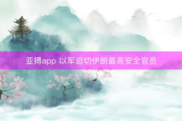 亚搏app 以军迫切伊朗最高安全官员