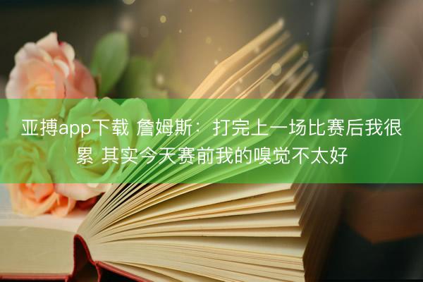 亚搏app下载 詹姆斯：打完上一场比赛后我很累 其实今天赛前我的嗅觉不太好