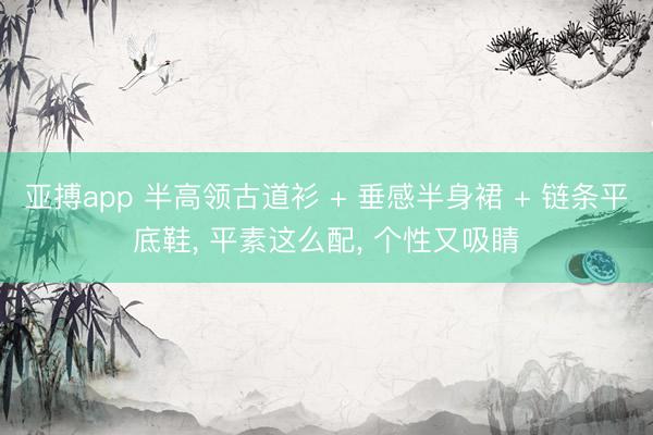 亚搏app 半高领古道衫 + 垂感半身裙 + 链条平底鞋， 平素这么配，<a href=