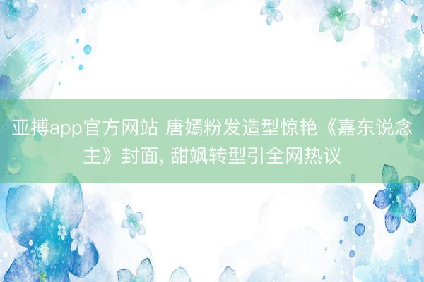 亚搏app官方网站 唐嫣粉发造型惊艳《嘉东说念主》封面, 甜飒转型引全网热议