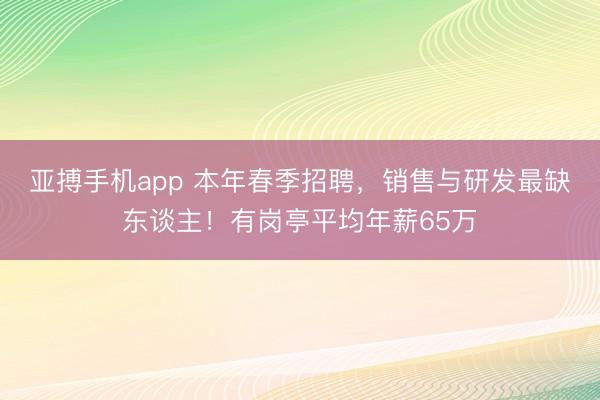 亚搏手机app 本年春季招聘,销售与研发最缺东谈主!有岗亭平均年薪65万