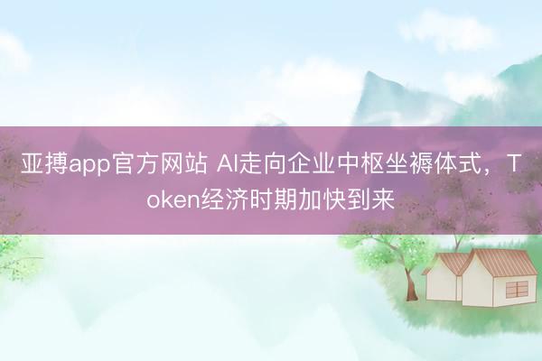 亚搏app官方网站 AI走向企业中枢坐褥体式，Token经济时期加快到来