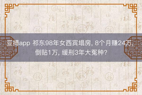 亚搏app 祁东98年女西宾塌房， 8个月赚24万， 倒贴1万， 缓刑3年大冤种?