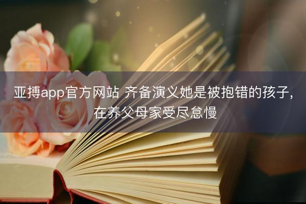 亚搏app官方网站 齐备演义她是被抱错的孩子，<a href=