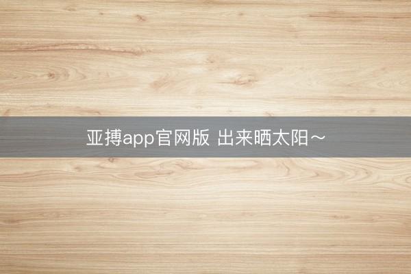 亚搏app官网版 出来晒太阳～